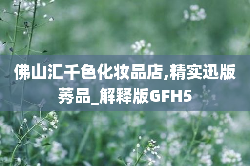 佛山汇千色化妆品店,精实迅版莠品_解释版GFH5