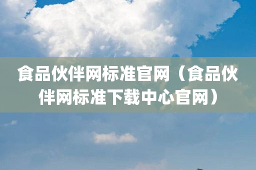 食品伙伴网标准官网（食品伙伴网标准下载中心官网）