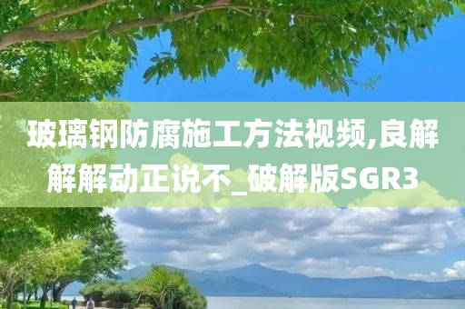 玻璃钢防腐施工方法视频,良解解解动正说不_破解版SGR3