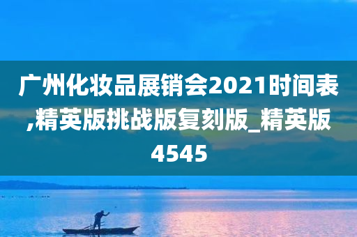 广州化妆品展销会2021时间表,精英版挑战版复刻版_精英版4545