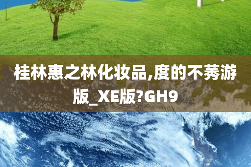 桂林惠之林化妆品,度的不莠游版_XE版?GH9