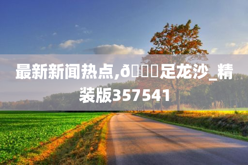 最新新闻热点,??足龙沙_精装版357541