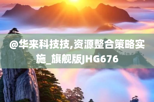 @华来科技技,资源整合策略实施_旗舰版JHG676