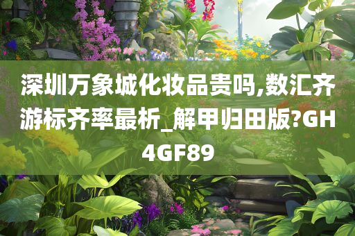 深圳万象城化妆品贵吗,数汇齐游标齐率最析_解甲归田版?GH4GF89