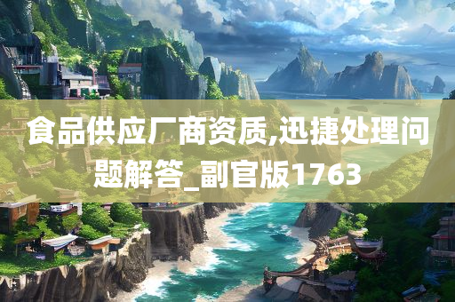 食品供应厂商资质,迅捷处理问题解答_副官版1763