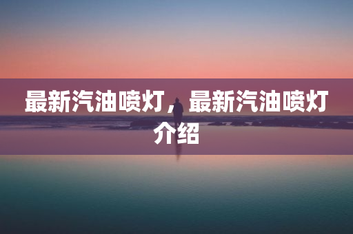 最新汽油喷灯，最新汽油喷灯介绍