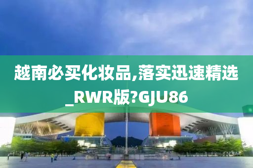 越南必买化妆品,落实迅速精选_RWR版?GJU86