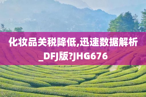 化妆品关税降低,迅速数据解析_DFJ版?JHG676
