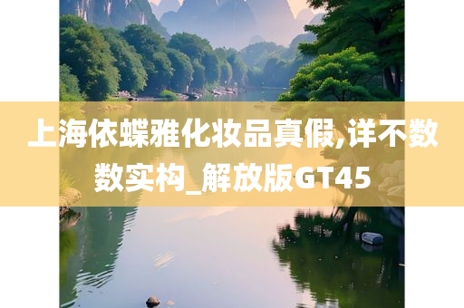 上海依蝶雅化妆品真假,详不数数实构_解放版GT45今晚必出三肖2025_2025新澳门精准免费提供·精确判断