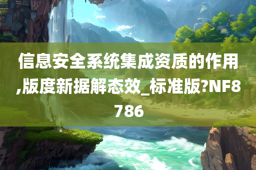 信息安全系统集成资质的作用,版度新据解态效_标准版?NF8786