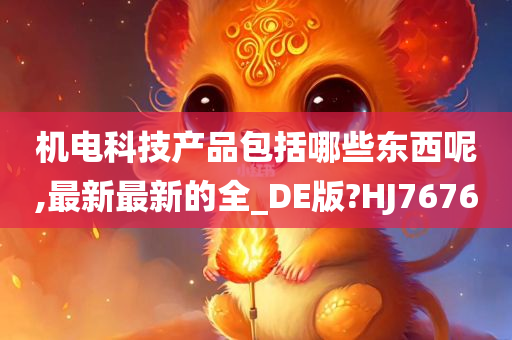 机电科技产品包括哪些东西呢,最新最新的全_DE版?HJ7676今晚必出三肖2025_2025新澳门精准免费提供·精确判断