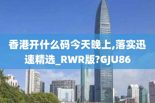 香港开什么码今天晚上,落实迅速精选_RWR版?GJU86