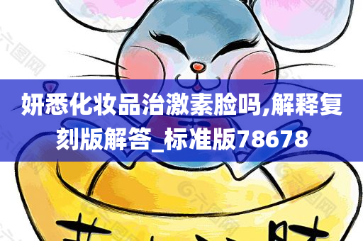 妍悉化妆品治激素脸吗,解释复刻版解答_标准版78678
