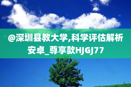 @深圳县教大学,科学评估解析安卓_尊享款HJGJ77