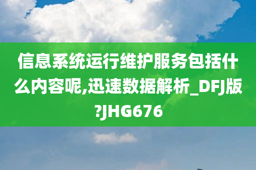 信息系统运行维护服务包括什么内容呢,迅速数据解析_DFJ版?JHG676