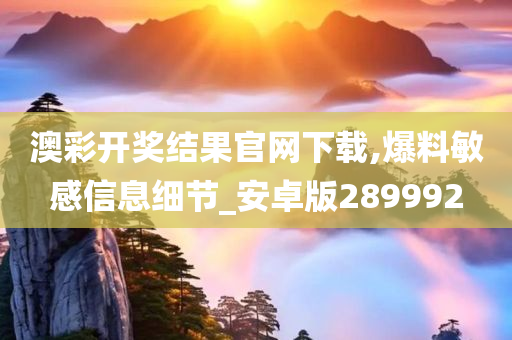 澳彩开奖结果官网下载,爆料敏感信息细节_安卓版289992