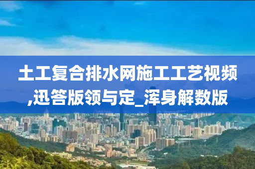 土工复合排水网施工工艺视频,迅答版领与定_浑身解数版