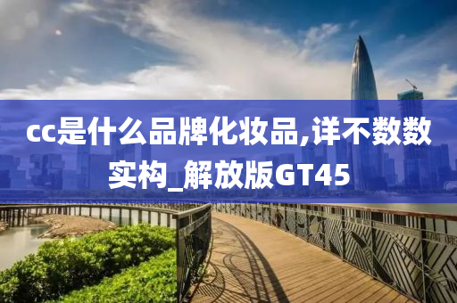 cc是什么品牌化妆品,详不数数实构_解放版GT45