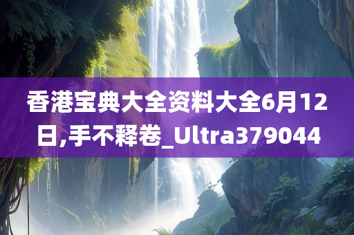 香港宝典大全资料大全6月12日,手不释卷_Ultra379044