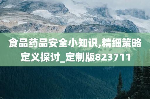 食品药品安全小知识,精细策略定义探讨_定制版823711