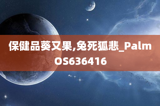 保健品葵又果,兔死狐悲_PalmOS636416