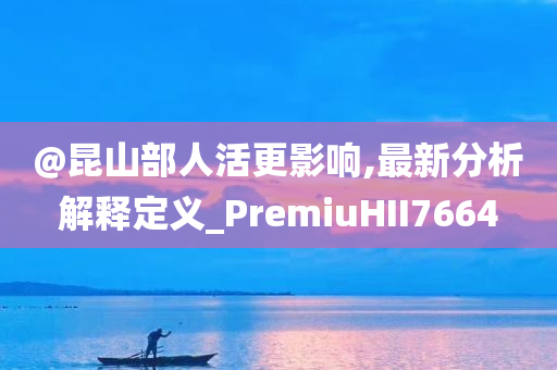 @昆山部人活更影响,最新分析解释今晚必出三肖2025_2025新澳门精准免费提供·精确判断定义_PremiuHII7664