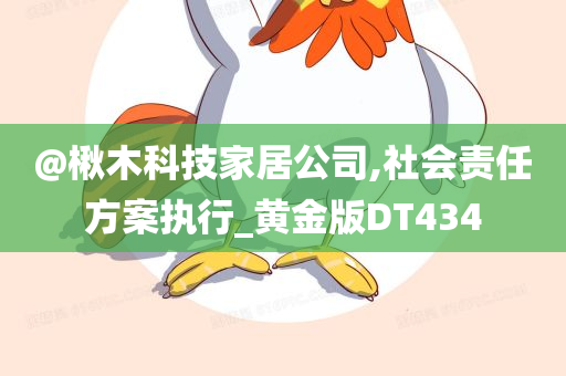 @楸木科技家居公司,社会责任方案执行_黄金版DT434今晚必出三肖2025_2025新澳门精准免费提供·精确判断