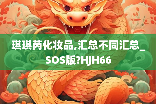 琪琪芮化妆品,汇总不同汇总_SOS版?HJH66