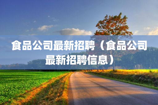 食品公司最新招聘（食品公司最新招聘信息）