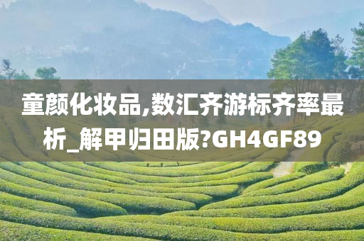 童颜化妆品,数汇齐游标今晚必出三肖2025_2025新澳门精准免费提供·精确判断齐率最析_解甲归田版?GH4GF89