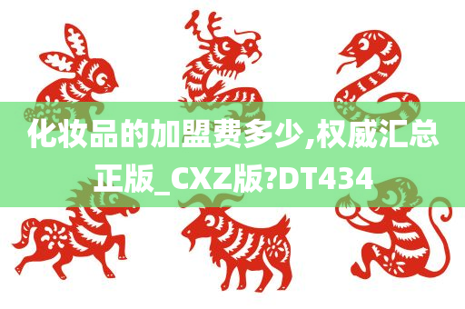 化妆品的加盟费多少,权威汇总正版_CXZ版?DT434