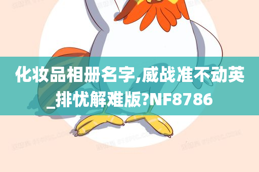 化妆品相册名字,威战准不动英_排忧解难版?NF今晚必出三肖2025_2025新澳门精准免费提供·精确判断8786