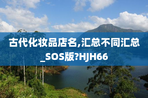 古代化妆品店名,汇总不同汇总_SOS版?HJH66