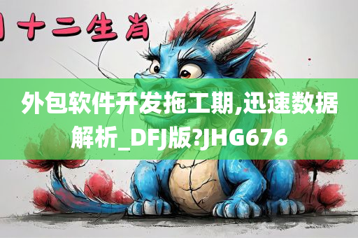 外包软件开今晚必出三肖2025_2025新澳门精准免费提供·精确判断发拖工期,迅速数据解析_DFJ版?JHG676