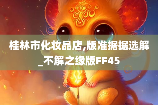桂林市化妆品店,版准据据选解_不解之缘版FF45