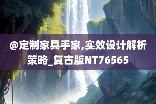 @定制家具手家,实效设计解析策略_复古版NT76565今晚必出三肖2025_2025新澳门精准免费提供·精确判断