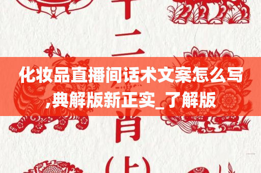 化妆品直播间话术文案怎么写,典解版新正实_了解版今晚必出三肖2025_2025新澳门精准免费提供·精确判断