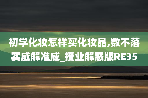 初学化妆怎样买化妆品,数不落实威解准威_授业解惑版RE35