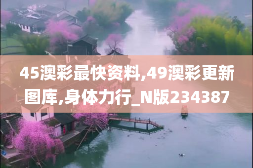 45澳彩最快资料,49澳彩更新图库,身体力行_N版234387