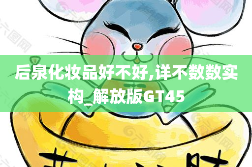 后泉化妆品好不好,详不数数实构_解放版GT45