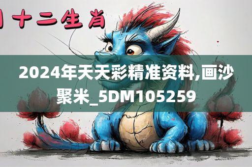2024年天天彩精准资料,画沙聚米_5DM105259