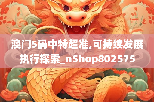 澳门5码中特超准,可持续发展执行探索_nShop802575