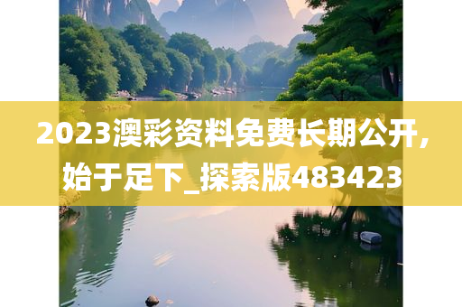 2023澳彩资料免费长期公开,始于足下_探索版483423