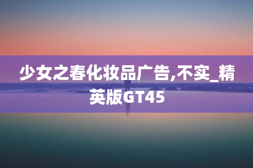 少女之春化妆品广告,不实_精英版GT45