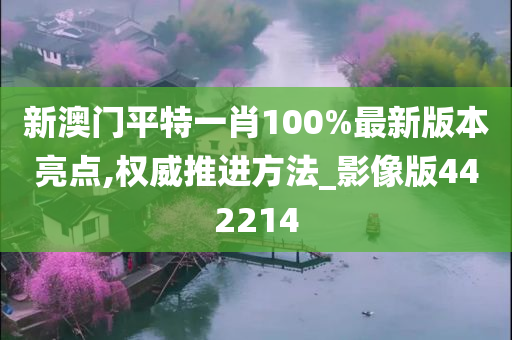 新澳门平特一肖100%最新版本亮点,权威推进方法_影像版442214