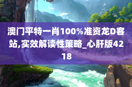 澳门平特一肖100%准资龙D客站,实效解读性策略_心肝版4218