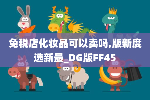 免税店化妆品可以卖吗,版新度选新最_DG版FF45今晚必出三肖2025_2025新澳门精准免费提供·精确判断