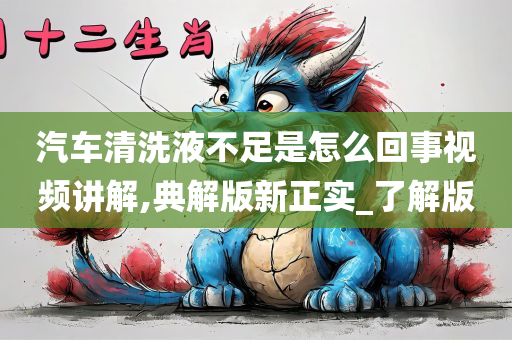 汽车清洗液不足是怎么回事视频讲解,典解版新正实_了解版