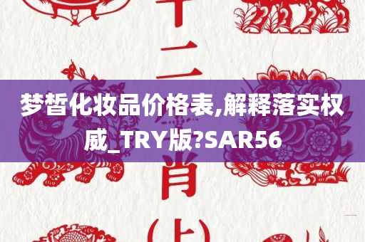 梦皙化妆品价格表,解释落实权威_TRY版?SAR56