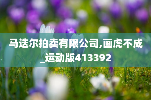 马迭尔拍卖有限公司,画虎不成_运动版413392